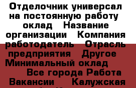 Отделочник-универсал на постоянную работу. оклад › Название организации ­ Компания-работодатель › Отрасль предприятия ­ Другое › Минимальный оклад ­ 30 000 - Все города Работа » Вакансии   . Калужская обл.,Калуга г.